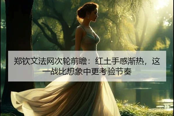 郑钦文法网次轮前瞻：红土手感渐热，这一战比想象中更考验节奏