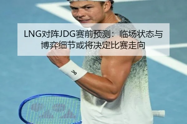 LNG对阵JDG赛前预测：临场状态与博弈细节或将决定比赛走向